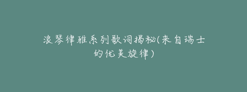 浪琴律雅系列歌詞揭秘(來自瑞士的優(yōu)美旋律)