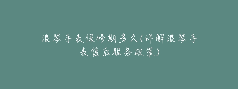 浪琴手表保修期多久(詳解浪琴手表售后服務(wù)政策)