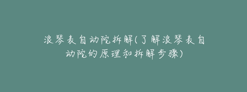 浪琴表自動(dòng)陀拆解(了解浪琴表自動(dòng)陀的原理和拆解步驟)