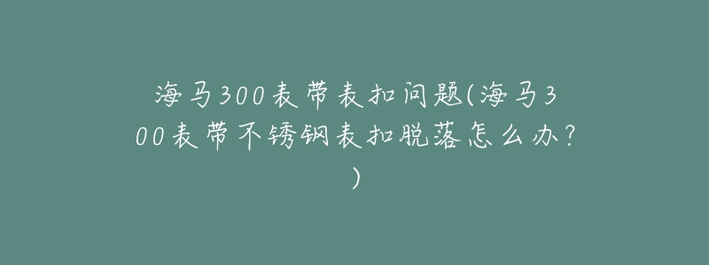 海馬300表帶表扣問題(海馬300表帶不銹鋼表扣脫落怎么辦？)