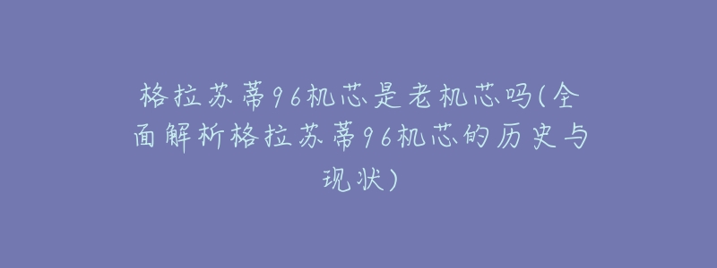 格拉蘇蒂96機芯是老機芯嗎(全面解析格拉蘇蒂96機芯的歷史與現(xiàn)狀)