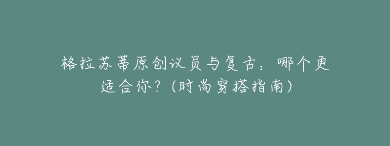 格拉蘇蒂原創(chuàng)議員與復(fù)古：哪個(gè)更適合你？(時(shí)尚穿搭指南)