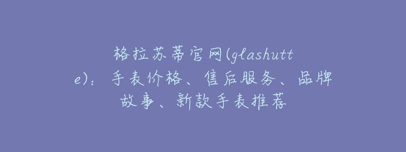 格拉蘇蒂官網(wǎng)(glashutte)：手表價格、售后服務(wù)、品牌故事、新款手表推薦