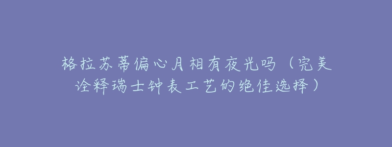 格拉蘇蒂偏心月相有夜光嗎（完美詮釋瑞士鐘表工藝的絕佳選擇）