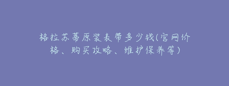 格拉蘇蒂原裝表帶多少錢(官網(wǎng)價(jià)格、購買攻略、維護(hù)保養(yǎng)等)