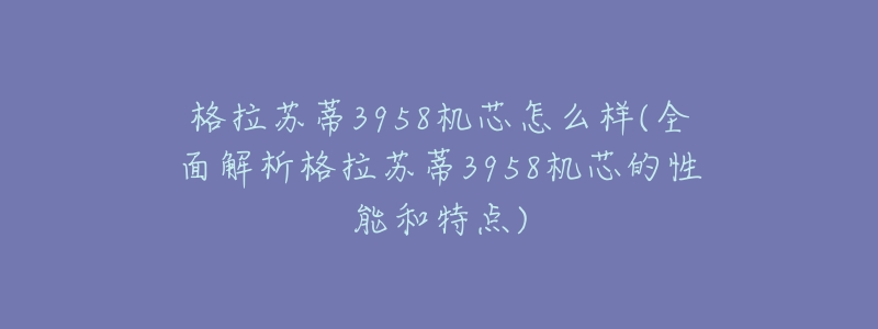 格拉蘇蒂3958機(jī)芯怎么樣(全面解析格拉蘇蒂3958機(jī)芯的性能和特點(diǎn))