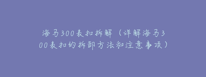 海馬300表扣拆解（詳解海馬300表扣的拆卸方法和注意事項）