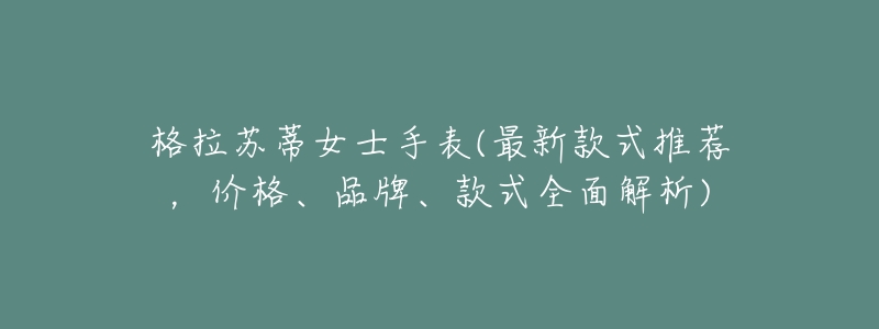 格拉蘇蒂女士手表(最新款式推薦，價格、品牌、款式全面解析)