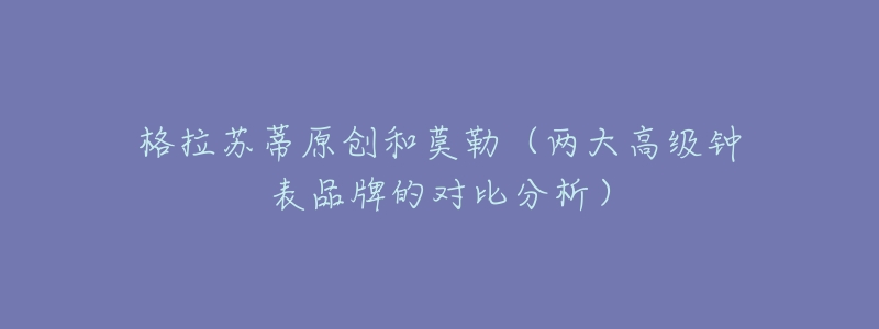 格拉蘇蒂原創(chuàng)和莫勒（兩大高級(jí)鐘表品牌的對(duì)比分析）