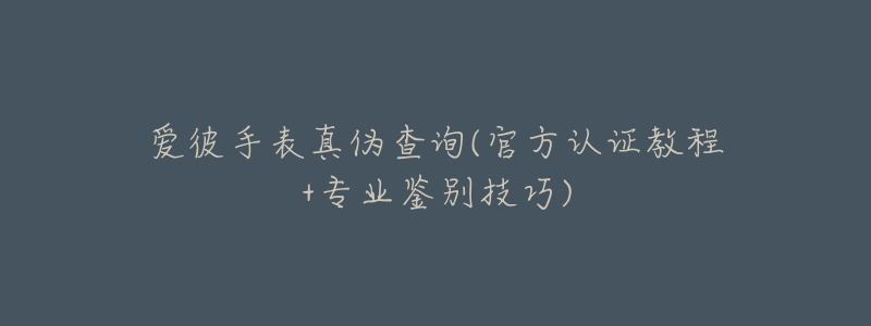 愛彼手表真?zhèn)尾樵?官方認(rèn)證教程+專業(yè)鑒別技巧)