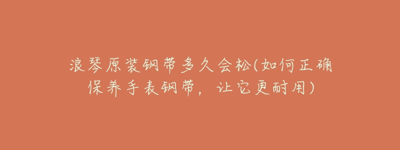 浪琴原裝鋼帶多久會(huì)松(如何正確保養(yǎng)手表鋼帶，讓它更耐用)