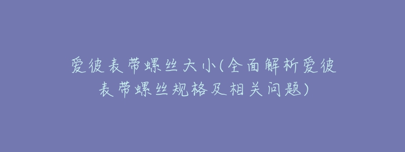 愛(ài)彼表帶螺絲大小(全面解析愛(ài)彼表帶螺絲規(guī)格及相關(guān)問(wèn)題)