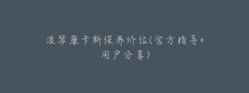 浪琴康卡斯保養(yǎng)價(jià)位(官方指導(dǎo)+用戶分享)