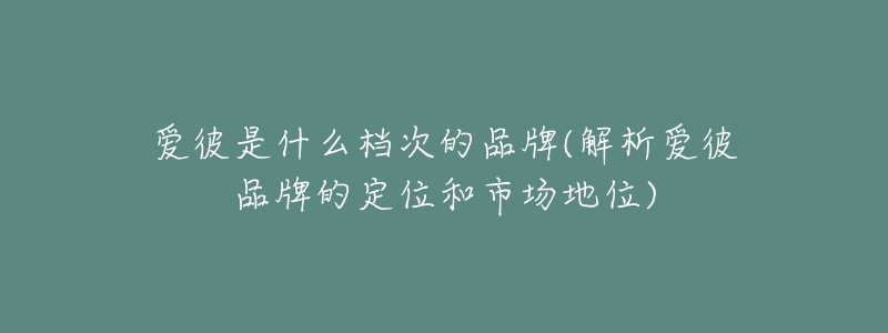 愛彼是什么檔次的品牌(解析愛彼品牌的定位和市場地位)