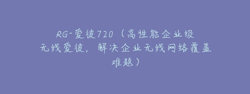 RG-愛(ài)彼720（高性能企業(yè)級(jí)無(wú)線愛(ài)彼，解決企業(yè)無(wú)線網(wǎng)絡(luò)覆蓋難題）