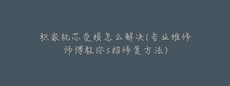 積家機芯受損怎么解決(專業(yè)維修師傅教你5招修復(fù)方法)