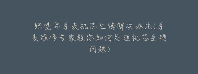 紀梵希手表機芯生銹解決辦法(手表維修專家教你如何處理機芯生銹問題)