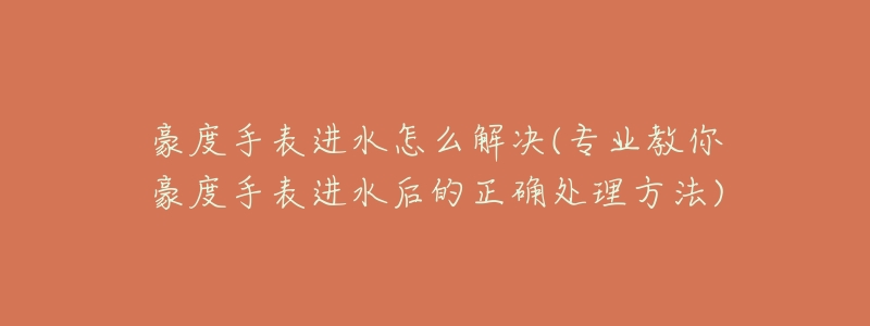 豪度手表進水怎么解決(專業(yè)教你豪度手表進水后的正確處理方法)