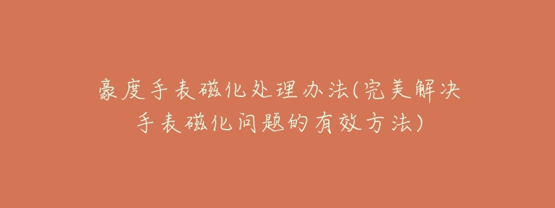 豪度手表磁化處理辦法(完美解決手表磁化問(wèn)題的有效方法)