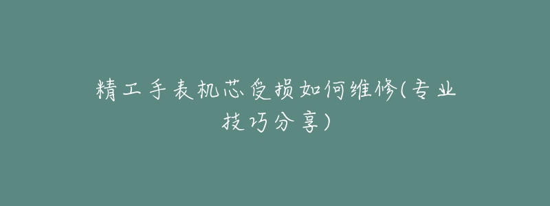 精工手表機(jī)芯受損如何維修(專業(yè)技巧分享)