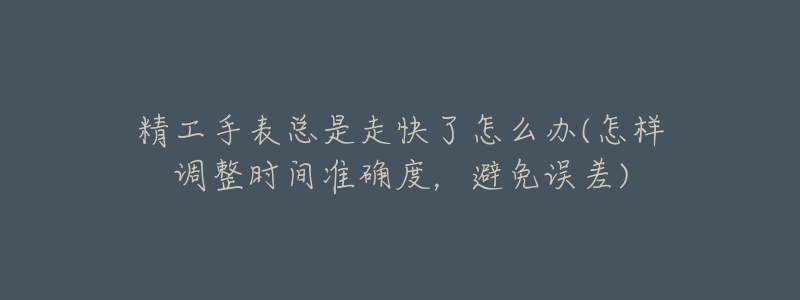 精工手表總是走快了怎么辦(怎樣調整時間準確度，避免誤差)