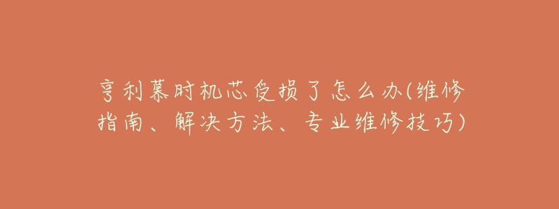 亨利慕時機(jī)芯受損了怎么辦(維修指南、解決方法、專業(yè)維修技巧)