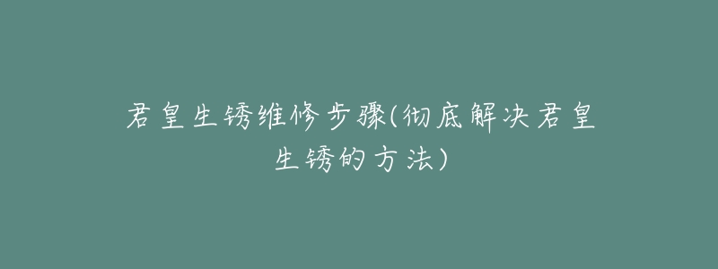 君皇生銹維修步驟(徹底解決君皇生銹的方法)