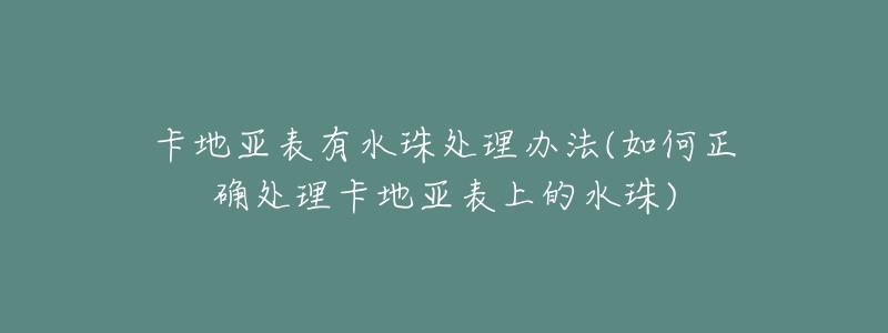 卡地亞表有水珠處理辦法(如何正確處理卡地亞表上的水珠)