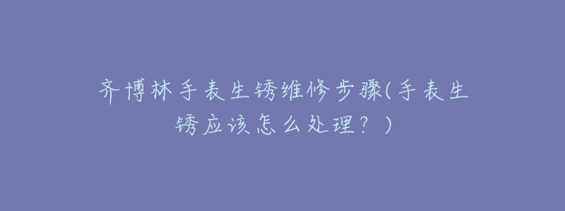 齊博林手表生銹維修步驟(手表生銹應(yīng)該怎么處理？)