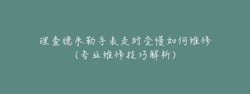 理查德米勒手表走時(shí)變慢如何維修(專業(yè)維修技巧解析)