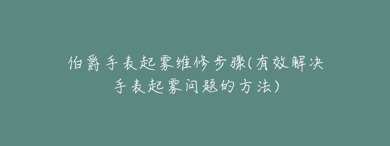 伯爵手表起霧維修步驟(有效解決手表起霧問題的方法)