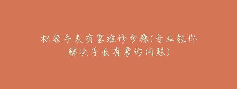 積家手表有霧維修步驟(專業(yè)教你解決手表有霧的問題)