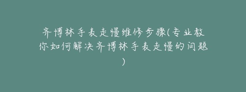 齊博林手表走慢維修步驟(專業(yè)教你如何解決齊博林手表走慢的問題)