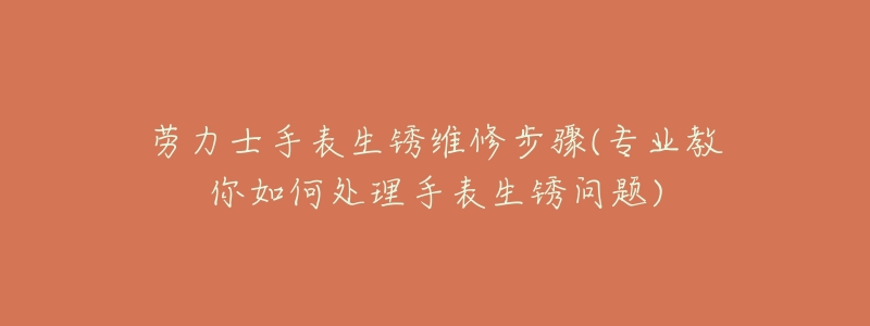 勞力士手表生銹維修步驟(專業(yè)教你如何處理手表生銹問題)