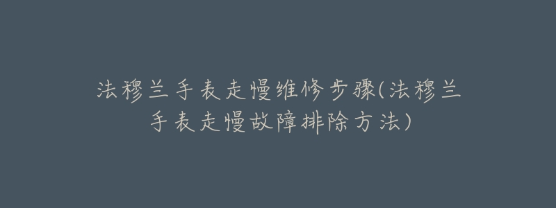 法穆蘭手表走慢維修步驟(法穆蘭手表走慢故障排除方法)