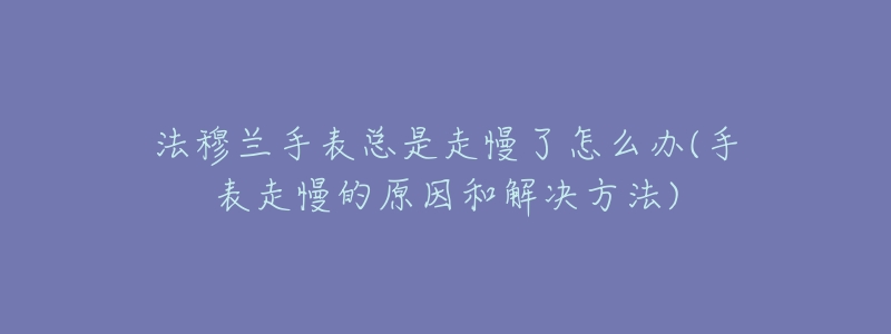 法穆蘭手表總是走慢了怎么辦(手表走慢的原因和解決方法)