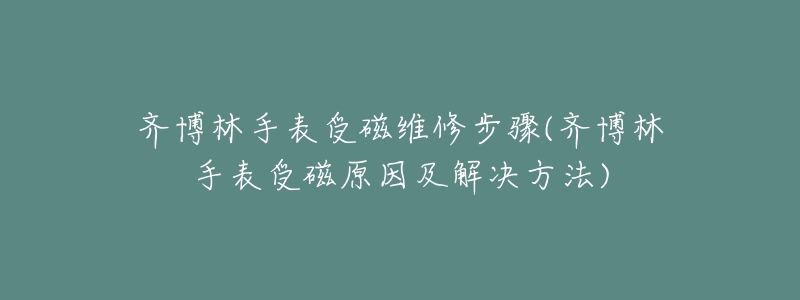 齊博林手表受磁維修步驟(齊博林手表受磁原因及解決方法)