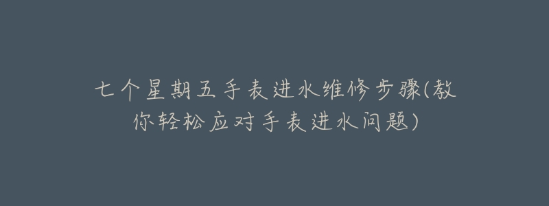 七個星期五手表進(jìn)水維修步驟(教你輕松應(yīng)對手表進(jìn)水問題)