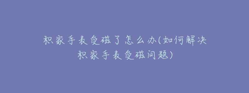 積家手表受磁了怎么辦(如何解決積家手表受磁問(wèn)題)