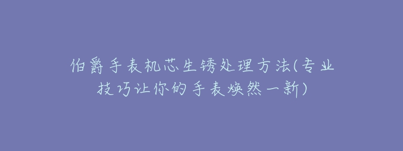 伯爵手表機(jī)芯生銹處理方法(專業(yè)技巧讓你的手表煥然一新)