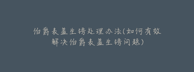 伯爵表蓋生銹處理辦法(如何有效解決伯爵表蓋生銹問(wèn)題)