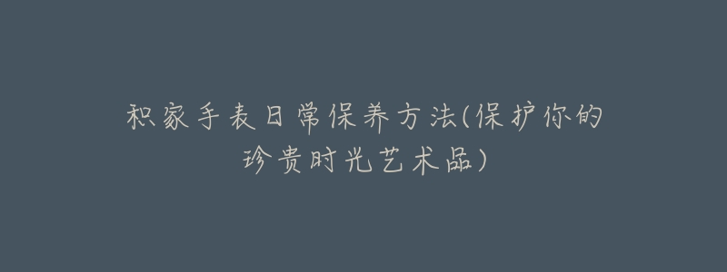 積家手表日常保養(yǎng)方法(保護(hù)你的珍貴時(shí)光藝術(shù)品)