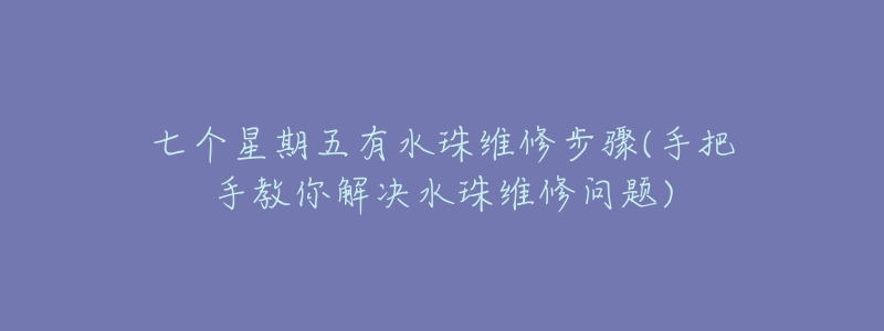 七個星期五有水珠維修步驟(手把手教你解決水珠維修問題)