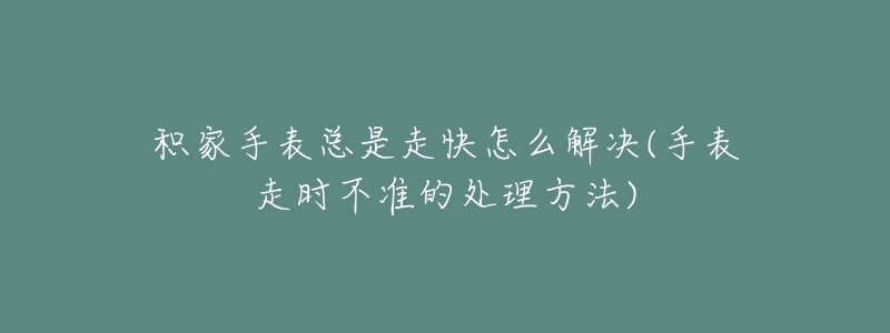 積家手表總是走快怎么解決(手表走時(shí)不準(zhǔn)的處理方法)