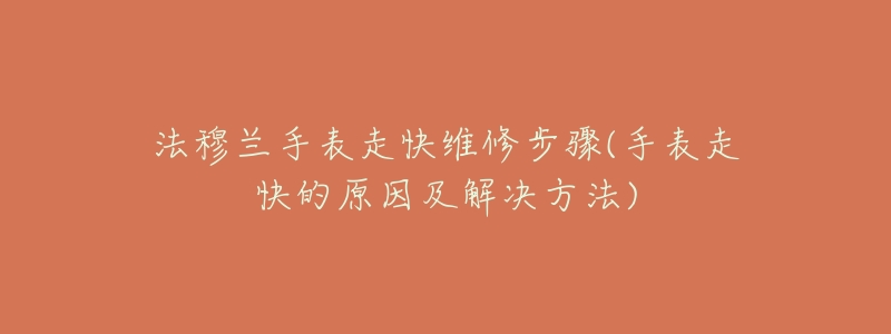 法穆蘭手表走快維修步驟(手表走快的原因及解決方法)