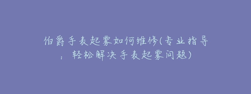 伯爵手表起霧如何維修(專業(yè)指導(dǎo)：輕松解決手表起霧問題)