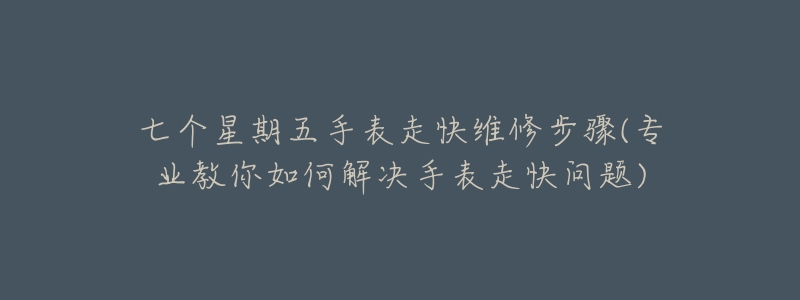 七個(gè)星期五手表走快維修步驟(專業(yè)教你如何解決手表走快問(wèn)題)