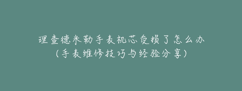 理查德米勒手表機芯受損了怎么辦(手表維修技巧與經(jīng)驗分享)