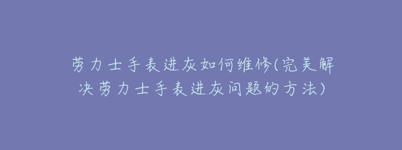 勞力士手表進(jìn)灰如何維修(完美解決勞力士手表進(jìn)灰問(wèn)題的方法)