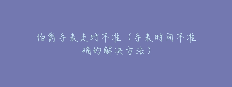 伯爵手表走時(shí)不準(zhǔn)（手表時(shí)間不準(zhǔn)確的解決方法）